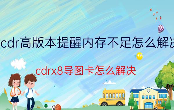 cdr高版本提醒内存不足怎么解决 cdrx8导图卡怎么解决？